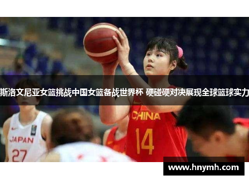斯洛文尼亚女篮挑战中国女篮备战世界杯 硬碰硬对决展现全球篮球实力