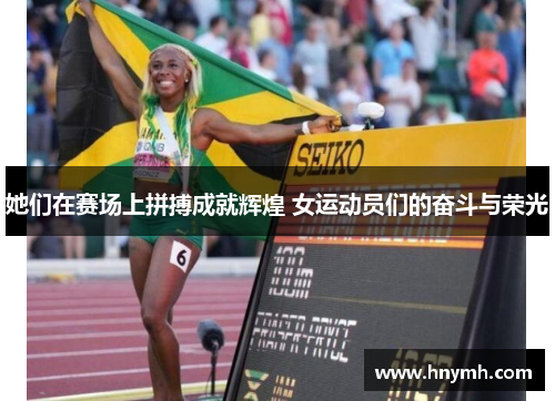她们在赛场上拼搏成就辉煌 女运动员们的奋斗与荣光