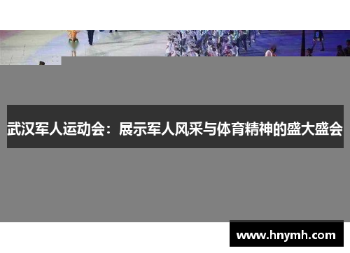 武汉军人运动会：展示军人风采与体育精神的盛大盛会