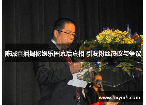 陈诚直播揭秘娱乐圈幕后真相 引发粉丝热议与争议